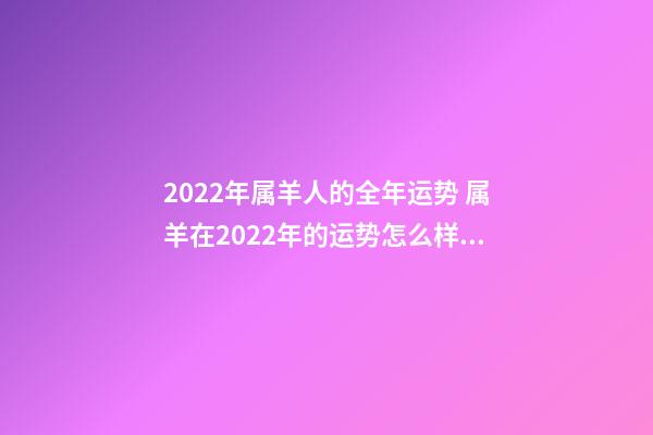 2022年属羊人的全年运势 属羊在2022年的运势怎么样，2022年属羊的每月运势及运程-第1张-观点-玄机派